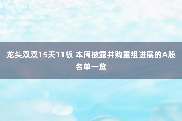 龙头双双15天11板 本周披露并购重组进展的A股名单一览